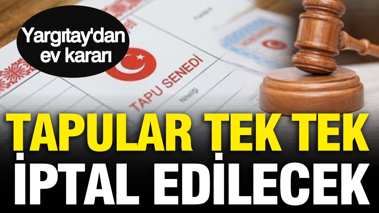Yargıtay’dan ev kararı: Tapular tek tek iptal edilecek